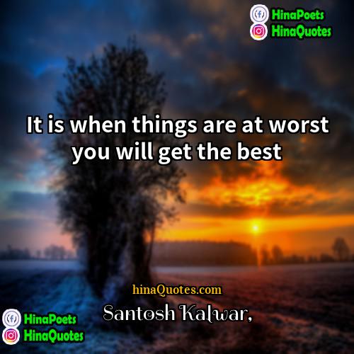 Santosh Kalwar Quotes | It is when things are at worst